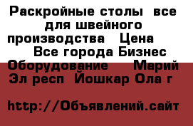 Раскройные столы, все для швейного производства › Цена ­ 4 900 - Все города Бизнес » Оборудование   . Марий Эл респ.,Йошкар-Ола г.